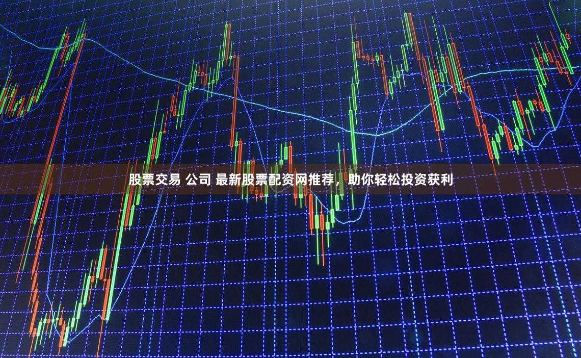 股票交易 公司 最新股票配资网推荐，助你轻松投资获利
