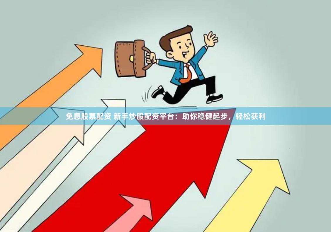 免息股票配资 新手炒股配资平台：助你稳健起步，轻松获利