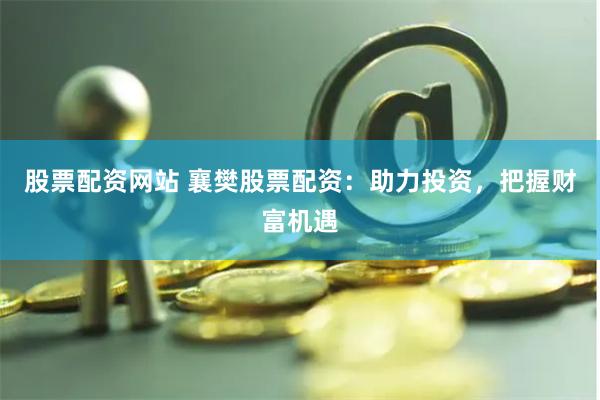 股票配资网站 襄樊股票配资：助力投资，把握财富机遇
