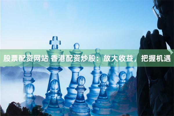 股票配资网站 香港配资炒股：放大收益，把握机遇