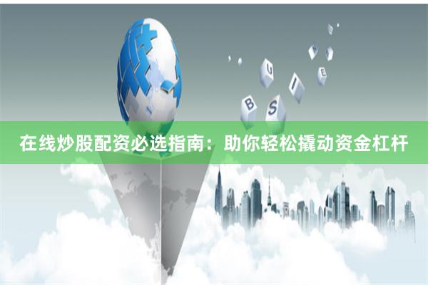 在线炒股配资必选指南：助你轻松撬动资金杠杆