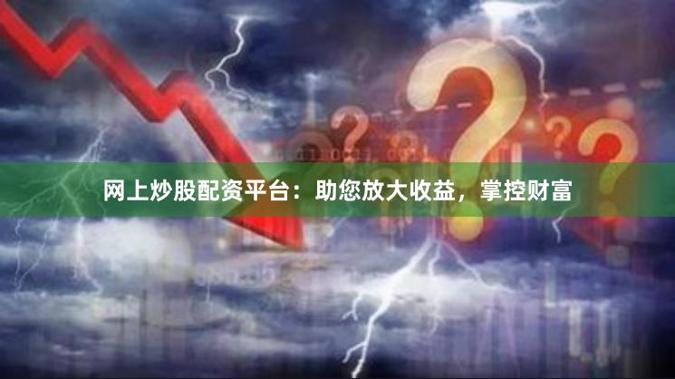 网上炒股配资平台：助您放大收益，掌控财富