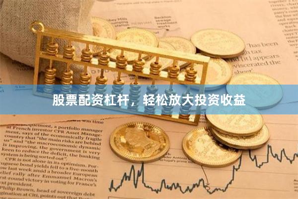 股票配资杠杆，轻松放大投资收益