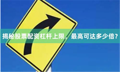 揭秘股票配资杠杆上限，最高可达多少倍？