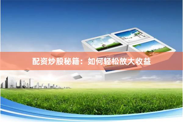 配资炒股秘籍：如何轻松放大收益