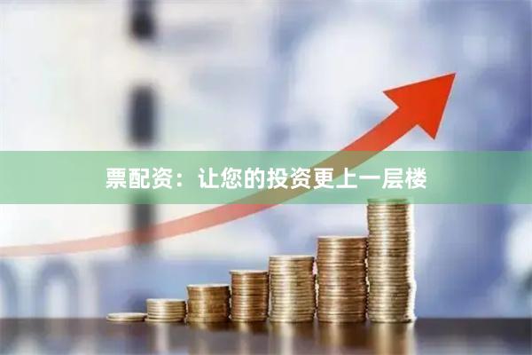 票配资：让您的投资更上一层楼