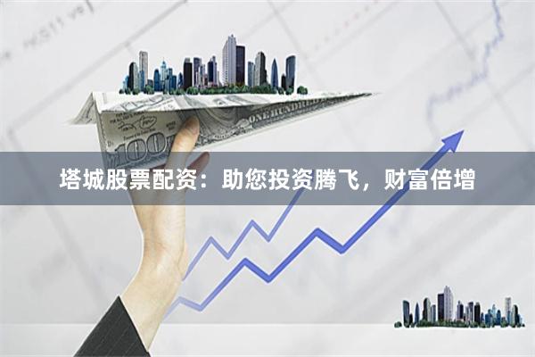 塔城股票配资：助您投资腾飞，财富倍增
