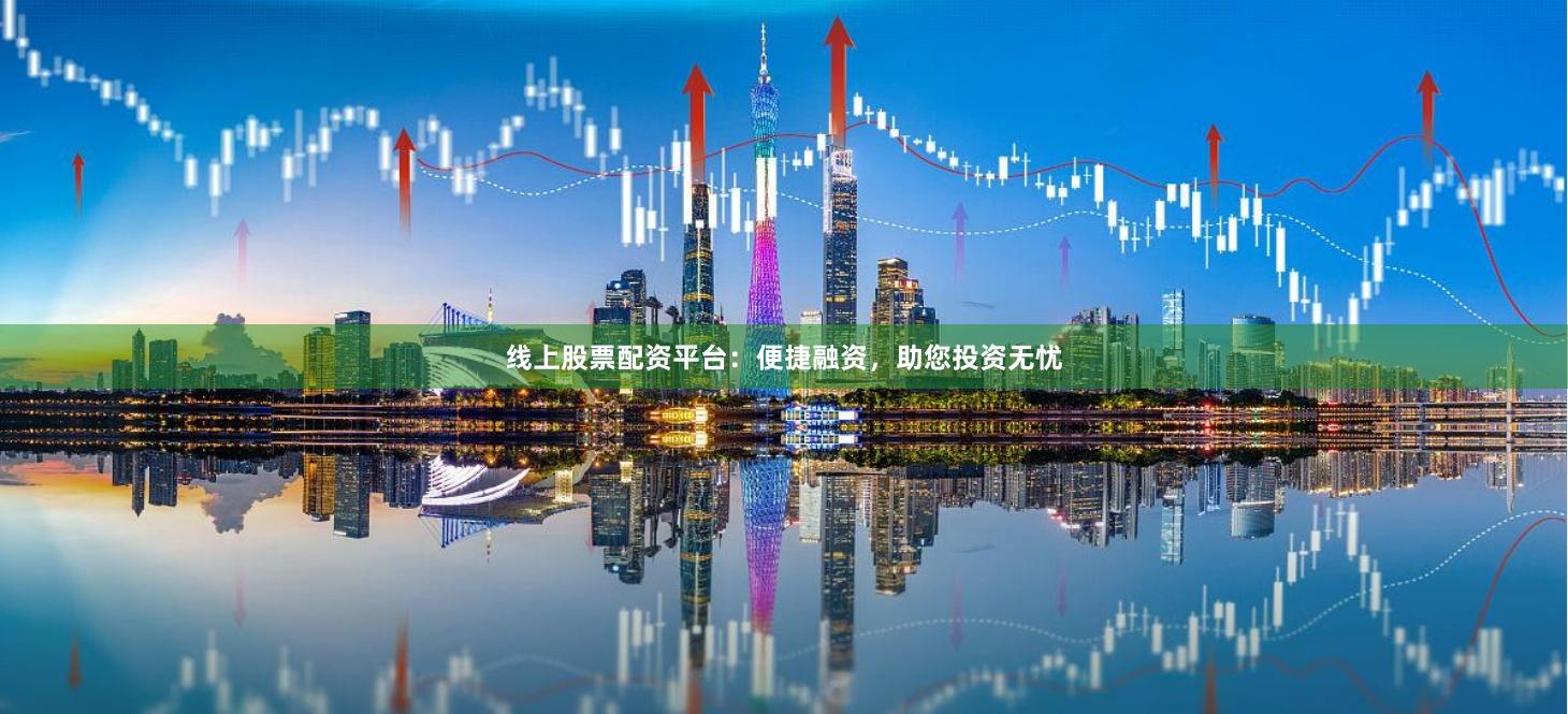 线上股票配资平台：便捷融资，助您投资无忧