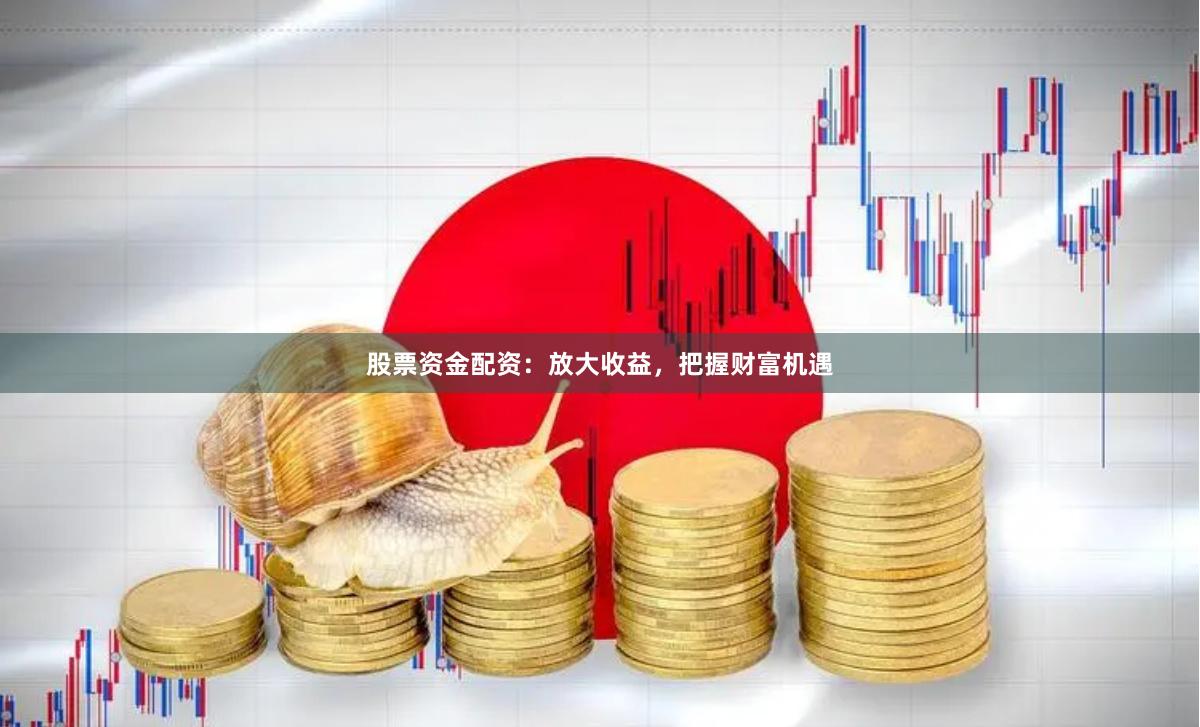 股票资金配资：放大收益，把握财富机遇