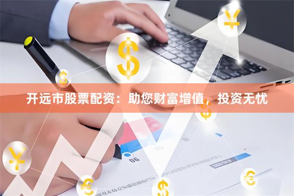开远市股票配资：助您财富增值，投资无忧