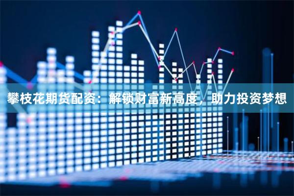 攀枝花期货配资：解锁财富新高度，助力投资梦想