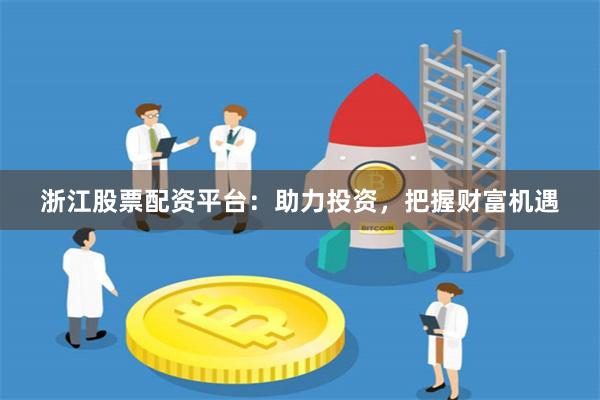 浙江股票配资平台：助力投资，把握财富机遇