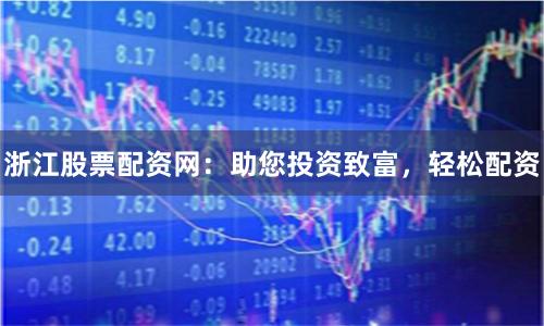 浙江股票配资网：助您投资致富，轻松配资