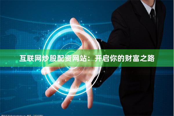 互联网炒股配资网站：开启你的财富之路