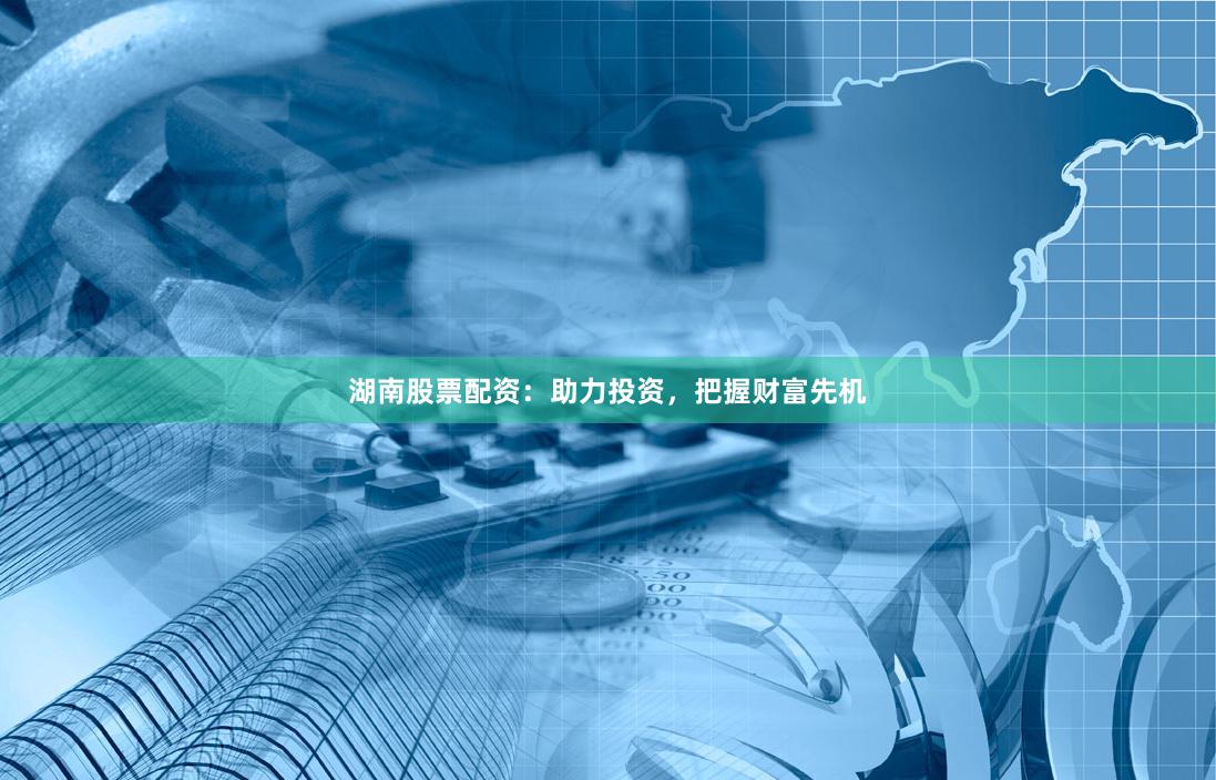 湖南股票配资：助力投资，把握财富先机