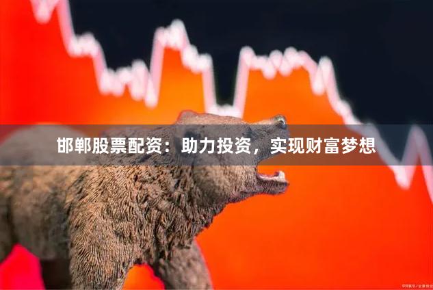 邯郸股票配资：助力投资，实现财富梦想