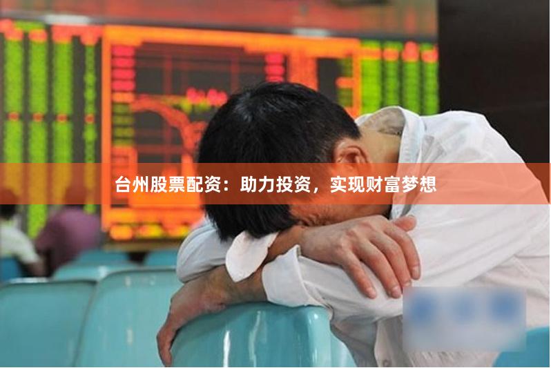 台州股票配资：助力投资，实现财富梦想