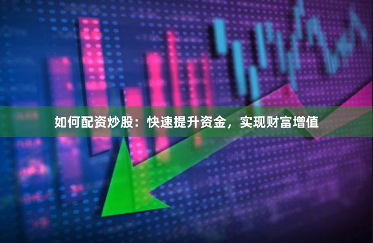 如何配资炒股：快速提升资金，实现财富增值