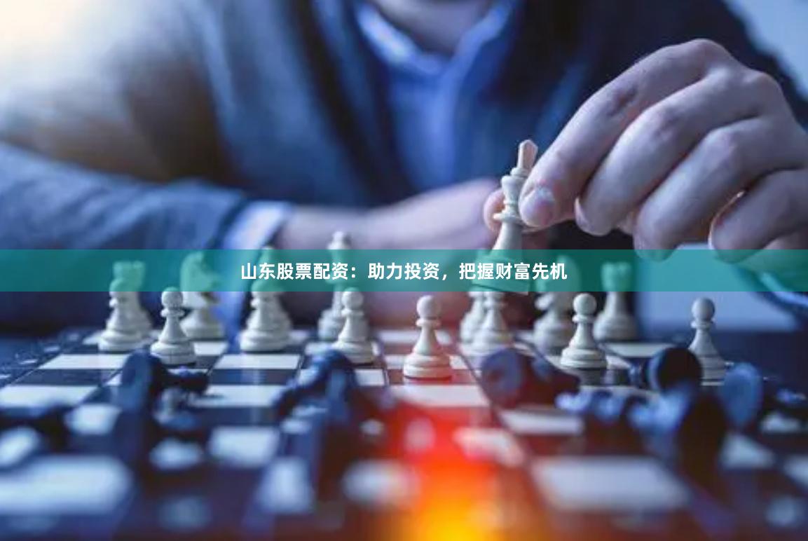 山东股票配资：助力投资，把握财富先机