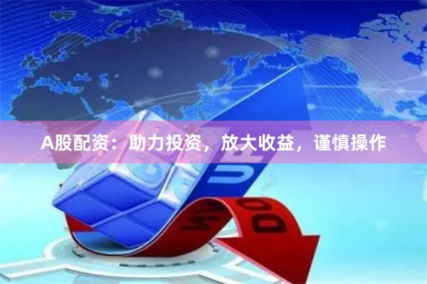 A股配资：助力投资，放大收益，谨慎操作