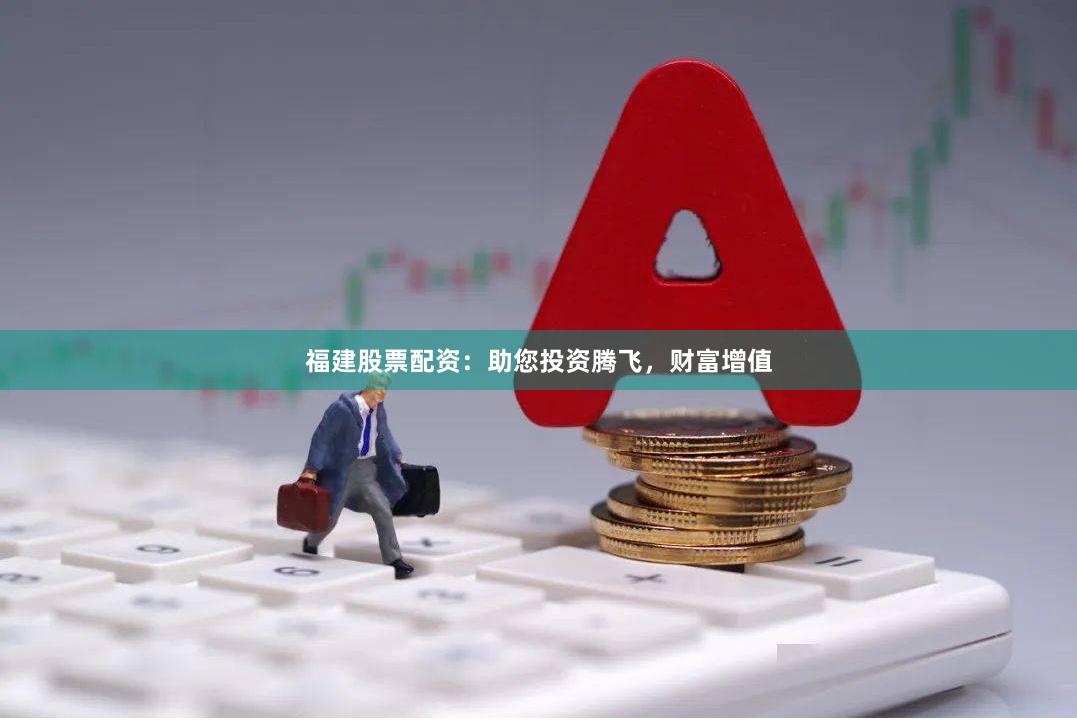 福建股票配资：助您投资腾飞，财富增值