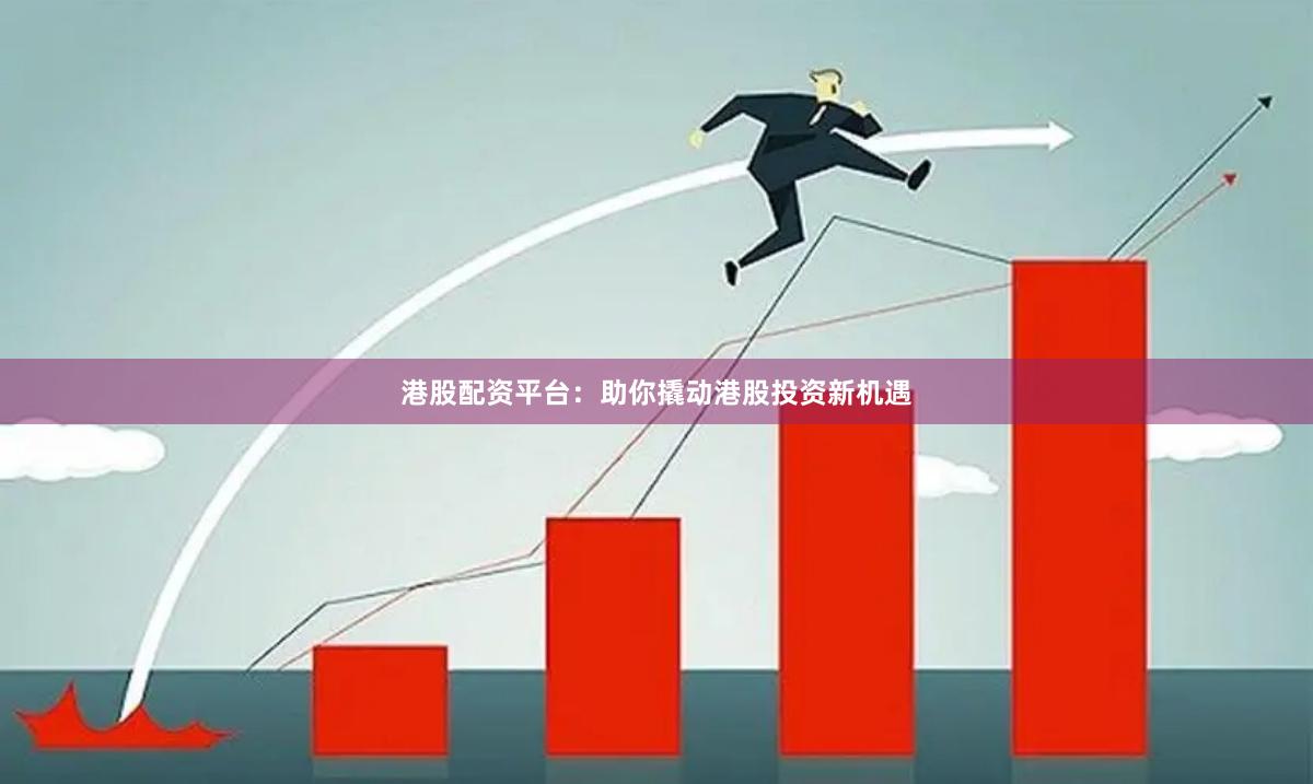 港股配资平台：助你撬动港股投资新机遇