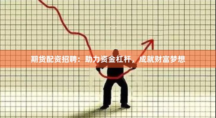 期货配资招聘：助力资金杠杆，成就财富梦想