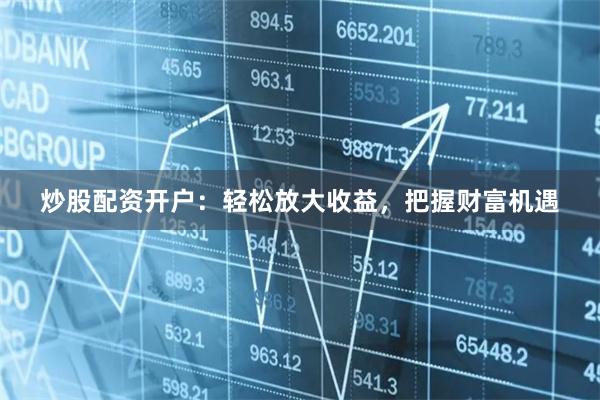 炒股配资开户：轻松放大收益，把握财富机遇