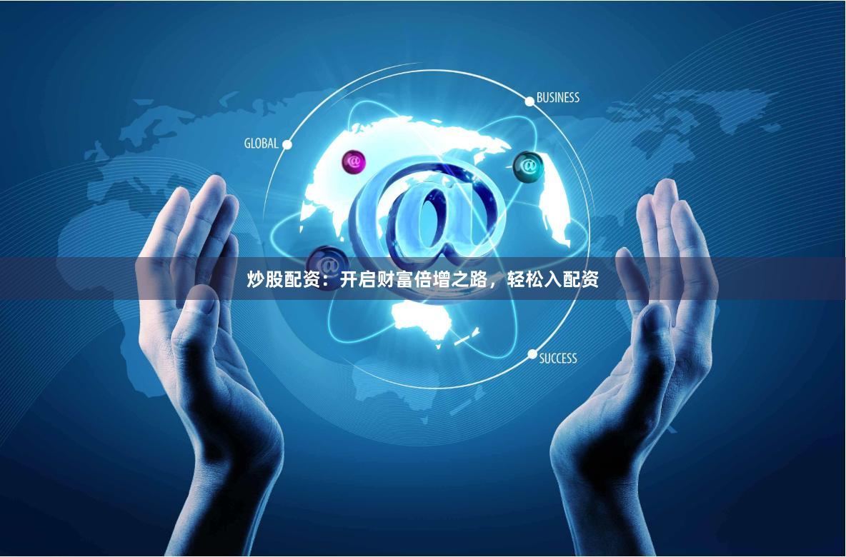 炒股配资：开启财富倍增之路，轻松入配资