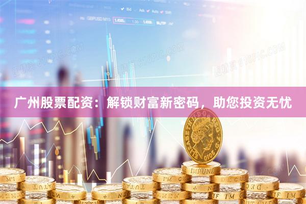 广州股票配资：解锁财富新密码，助您投资无忧