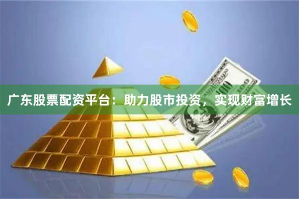 广东股票配资平台：助力股市投资，实现财富增长