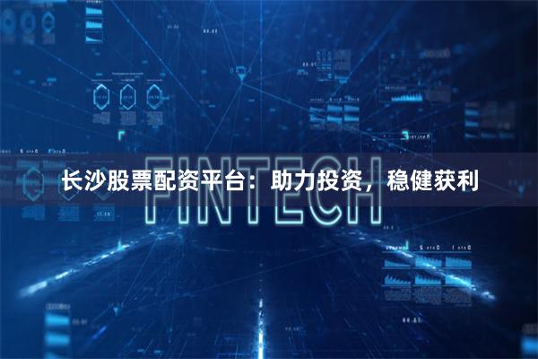 长沙股票配资平台：助力投资，稳健获利