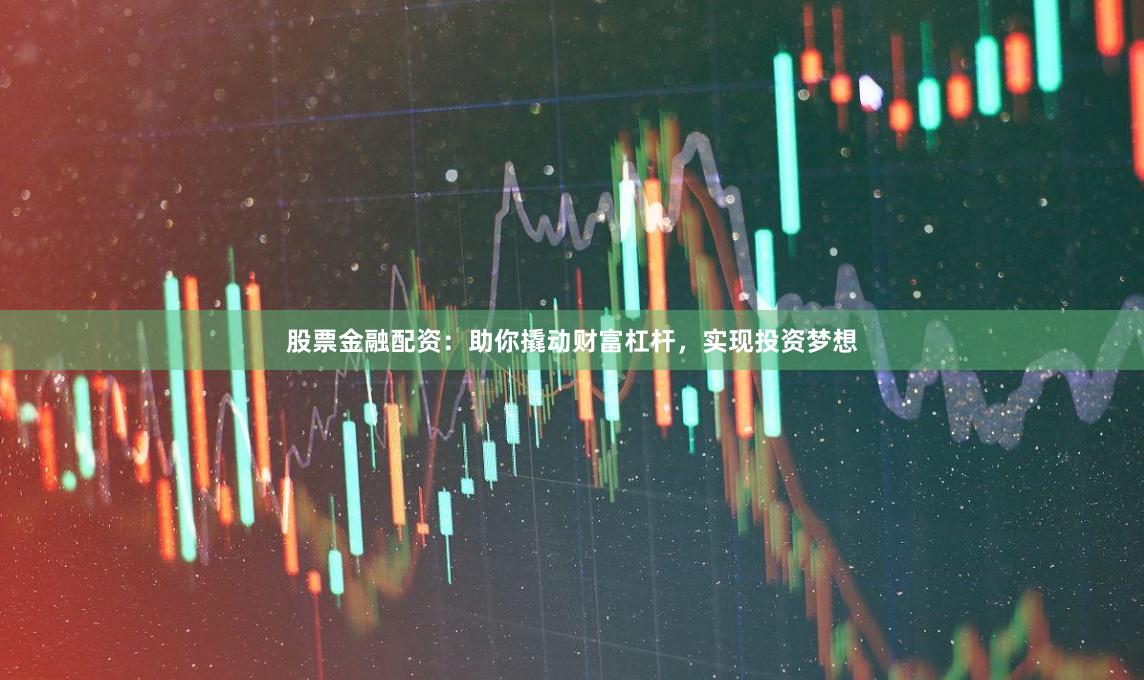 股票金融配资：助你撬动财富杠杆，实现投资梦想