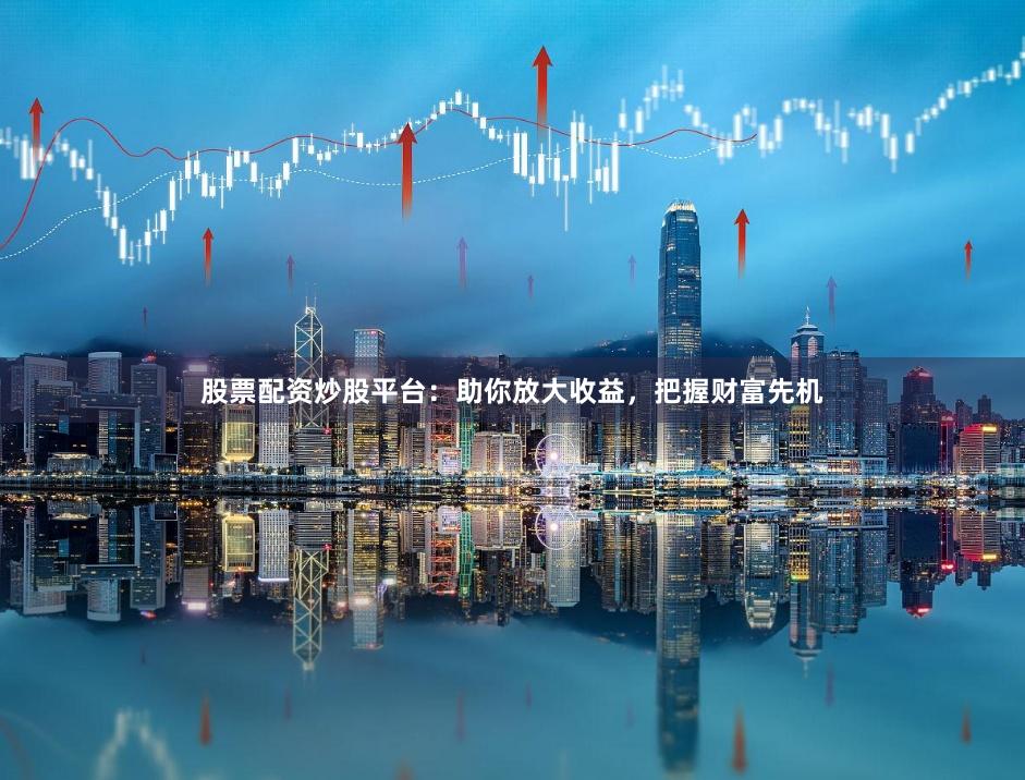 股票配资炒股平台：助你放大收益，把握财富先机