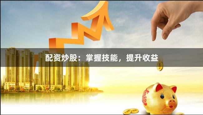 配资炒股：掌握技能，提升收益