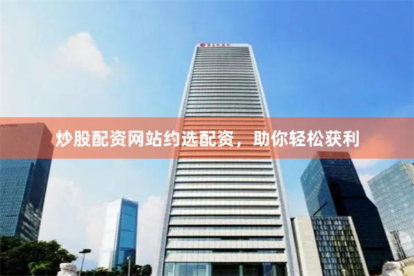 炒股配资网站约选配资，助你轻松获利