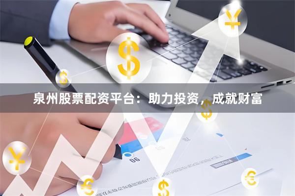 泉州股票配资平台：助力投资，成就财富
