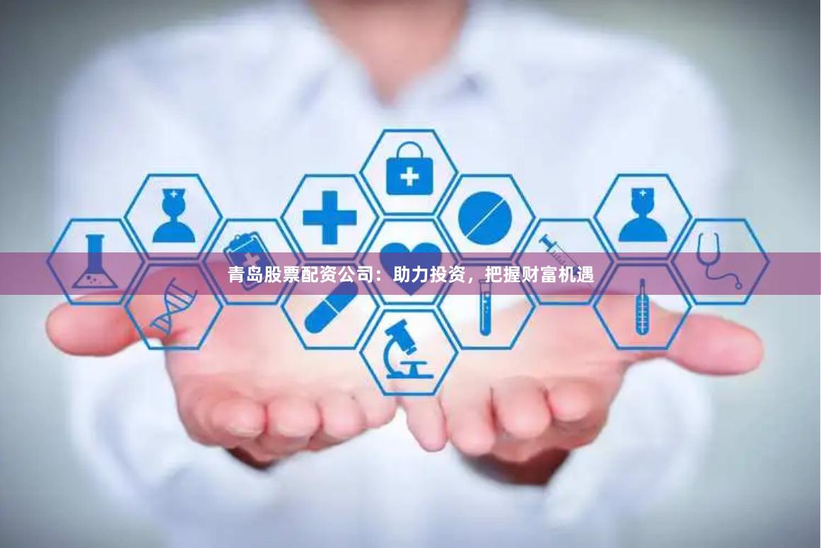 青岛股票配资公司：助力投资，把握财富机遇