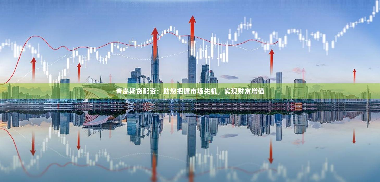 青岛期货配资：助您把握市场先机，实现财富增值