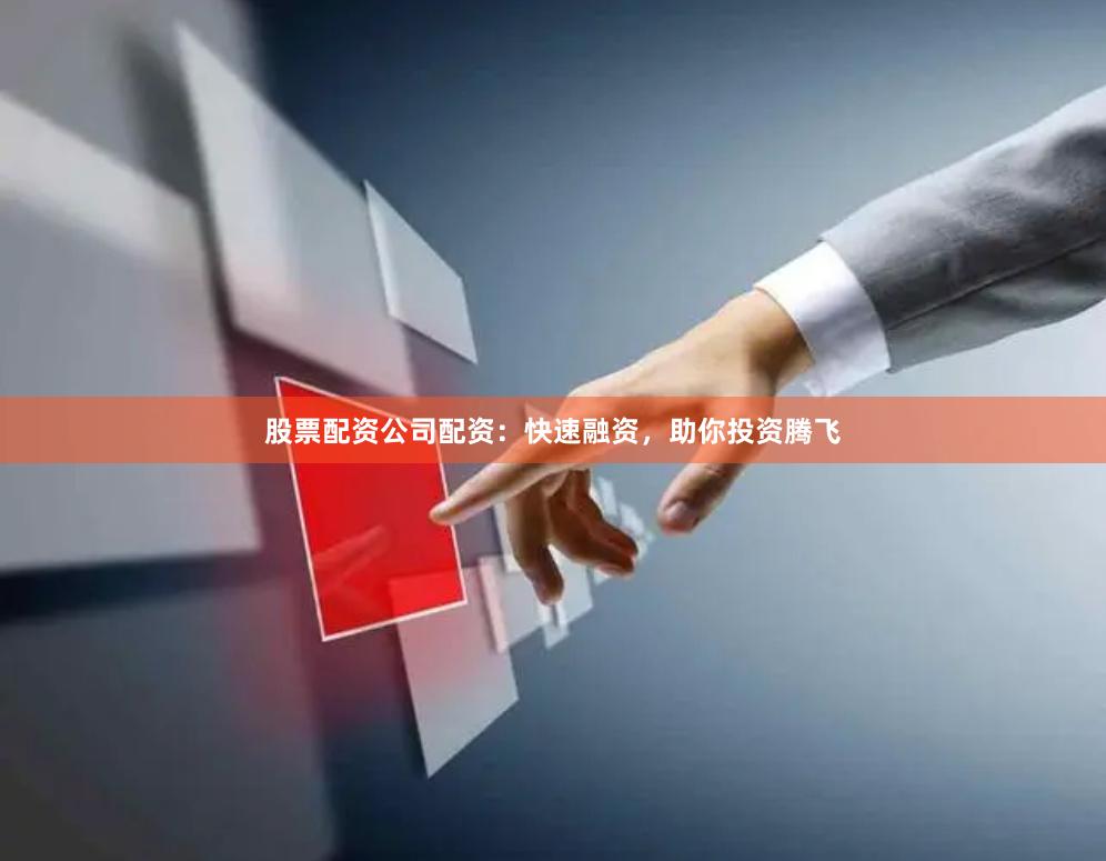 股票配资公司配资：快速融资，助你投资腾飞