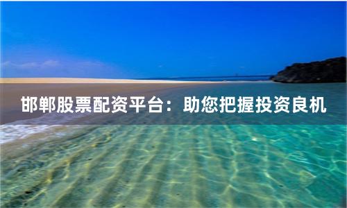 邯郸股票配资平台：助您把握投资良机