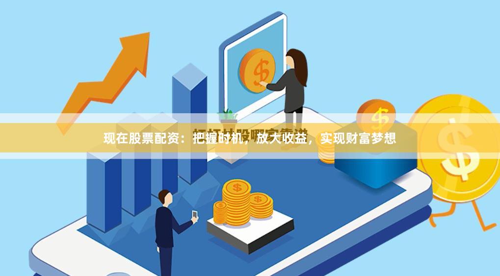 现在股票配资：把握时机，放大收益，实现财富梦想
