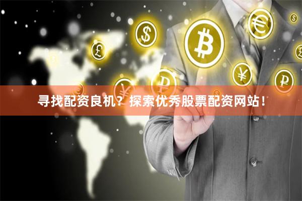寻找配资良机？探索优秀股票配资网站！