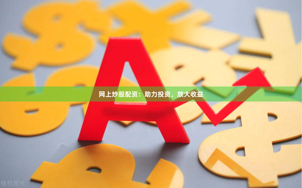 网上炒股配资：助力投资，放大收益