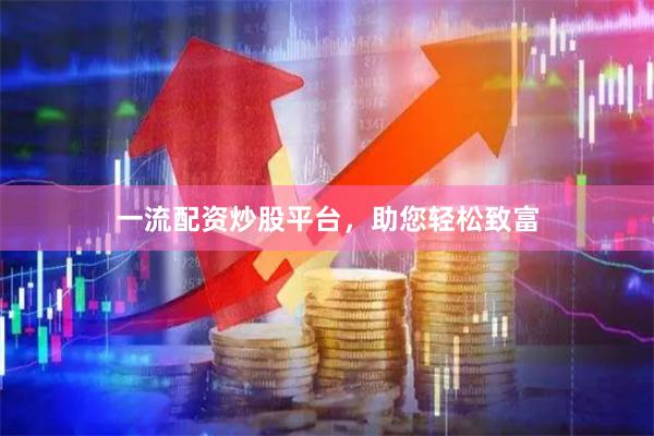 一流配资炒股平台，助您轻松致富