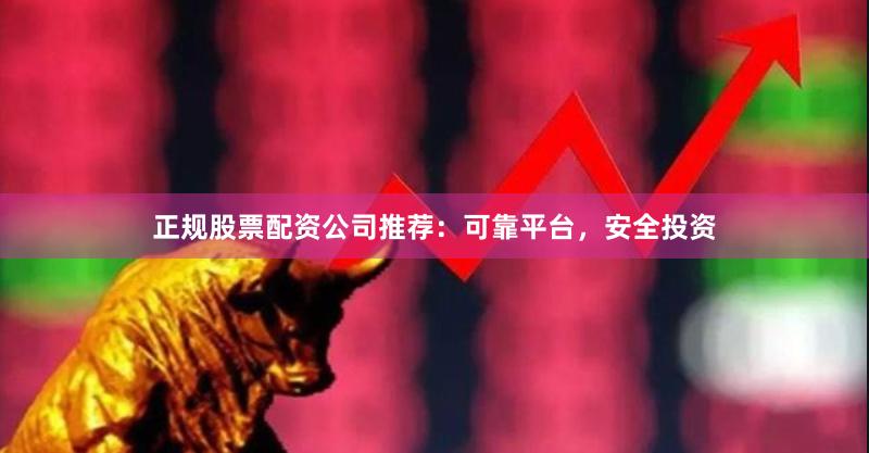 正规股票配资公司推荐：可靠平台，安全投资