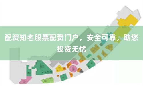 配资知名股票配资门户，安全可靠，助您投资无忧
