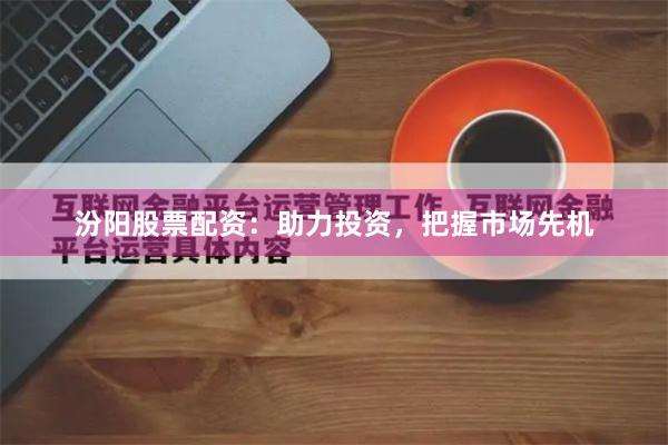 汾阳股票配资:助力投资,把握市场先机