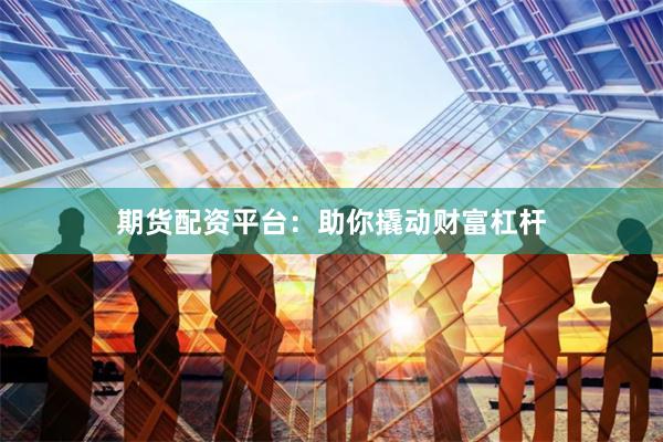 期货配资平台:助你撬动财富杠杆