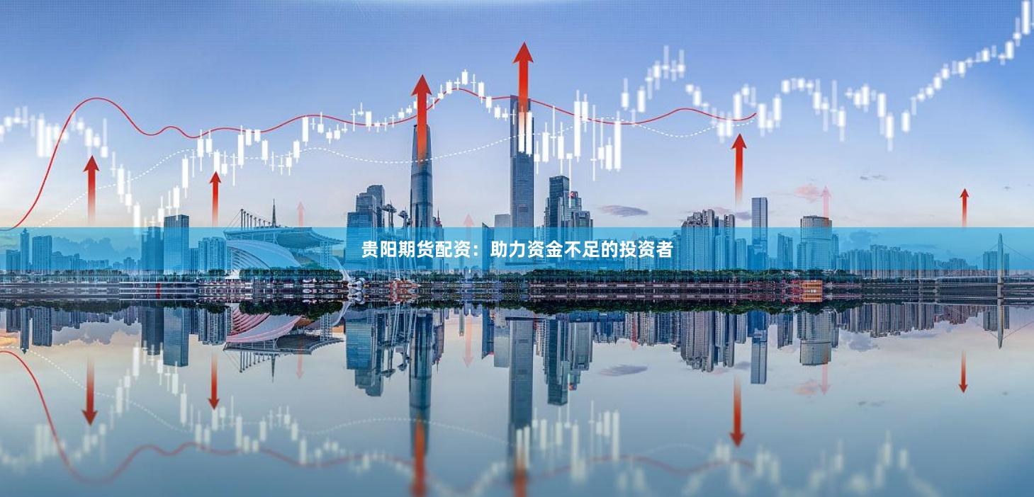贵阳期货配资:助力资金不足的投资者